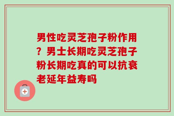 男性吃灵芝孢子粉作用？男士长期吃灵芝孢子粉长期吃真的可以抗衰老延年益寿吗