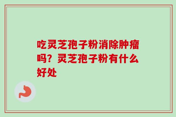 吃灵芝孢子粉消除肿瘤吗？灵芝孢子粉有什么好处