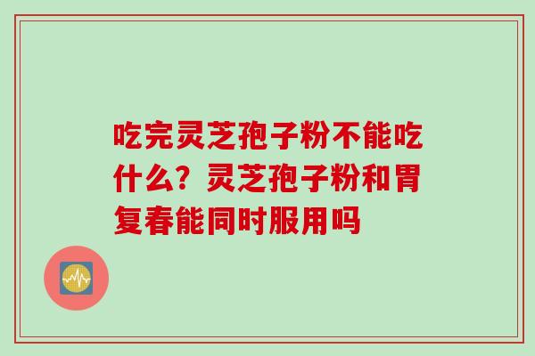 吃完灵芝孢子粉不能吃什么？灵芝孢子粉和胃复春能同时服用吗