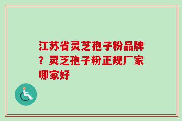 江苏省灵芝孢子粉品牌？灵芝孢子粉正规厂家哪家好