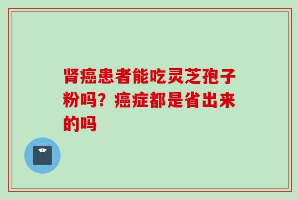肾癌患者能吃灵芝孢子粉吗？癌症都是省出来的吗