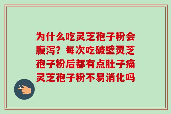 为什么吃灵芝孢子粉会腹泻？每次吃破壁灵芝孢子粉后都有点肚子痛灵芝孢子粉不易消化吗