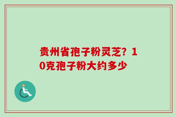 贵州省孢子粉灵芝?10克孢子粉大约多少