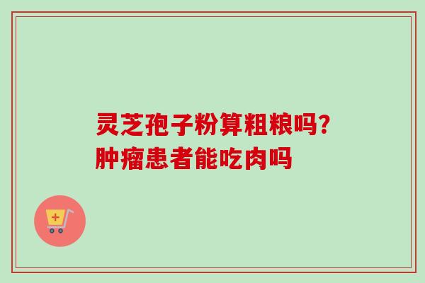 灵芝孢子粉算粗粮吗？肿瘤患者能吃肉吗