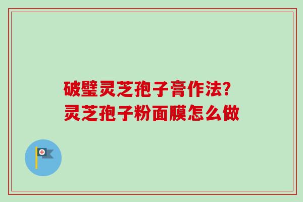 破璧灵芝孢子膏作法？灵芝孢子粉面膜怎么做