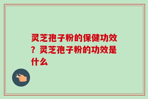 灵芝孢子粉的保健功效？灵芝孢子粉的功效是什么