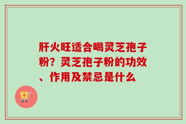 肝火旺适合喝灵芝孢子粉？灵芝孢子粉的功效、作用及禁忌是什么