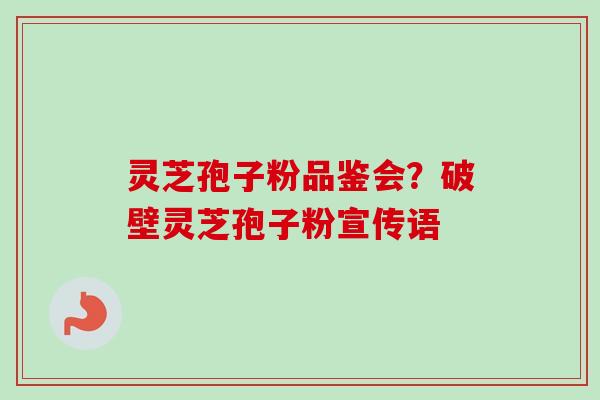 灵芝孢子粉品鉴会？破壁灵芝孢子粉宣传语