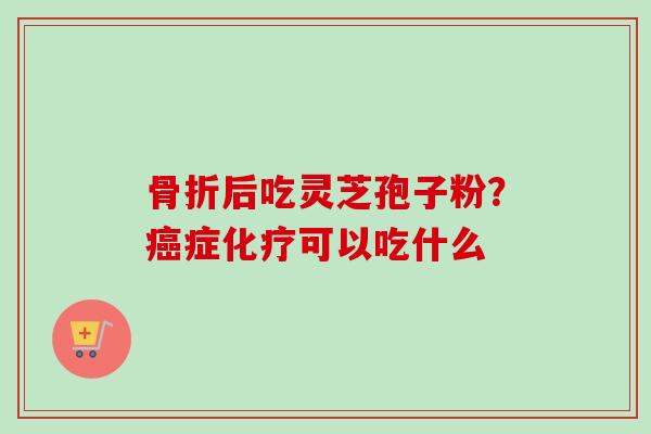 骨折后吃灵芝孢子粉？癌症化疗可以吃什么