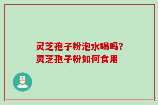 灵芝孢子粉泡水喝吗?灵芝孢子粉如何食用 灵芝孢子粉泡水喝吗?灵芝孢子粉如何食用