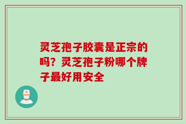 灵芝孢子胶囊是正宗的吗？灵芝孢子粉哪个牌子最好用安全