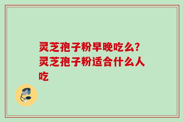 灵芝孢子粉早晚吃么？灵芝孢子粉适合什么人吃