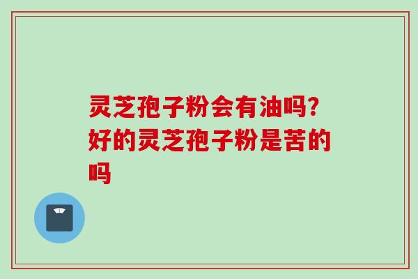 灵芝孢子粉会有油吗？好的灵芝孢子粉是苦的吗