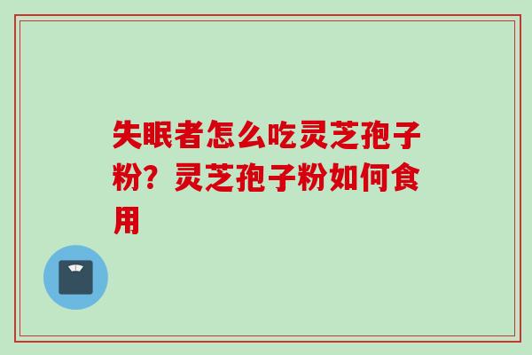 失眠者怎么吃灵芝孢子粉？灵芝孢子粉如何食用