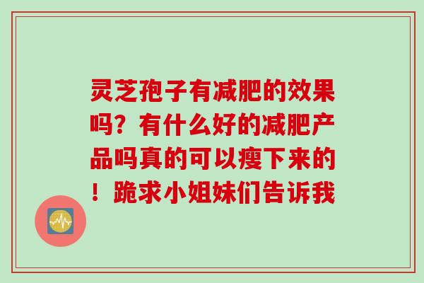 灵芝孢子有减肥的效果吗？有什么好的减肥产品吗真的可以瘦下来的！跪求小姐妹们告诉我