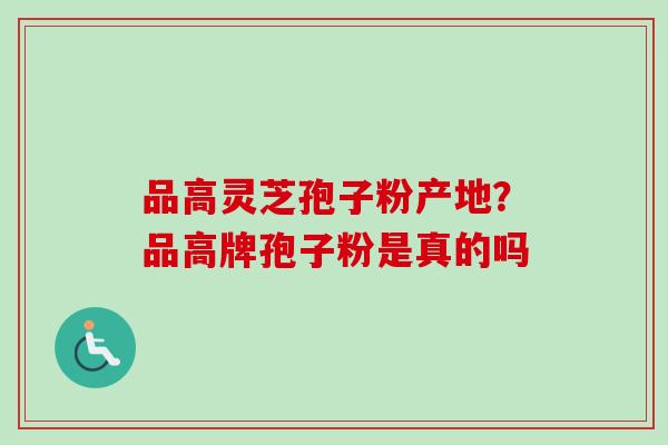 品高灵芝孢子粉产地？品高牌孢子粉是真的吗