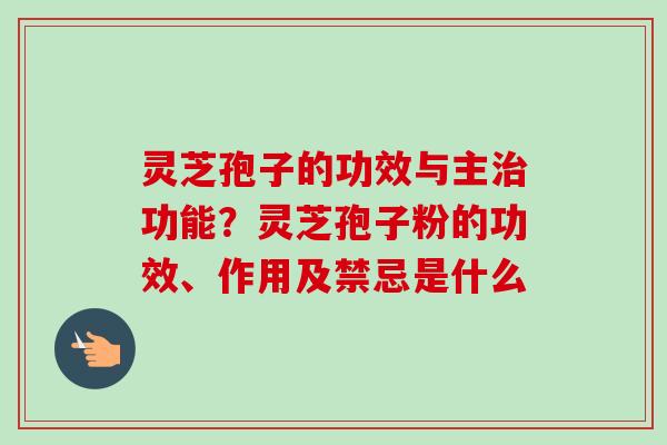 灵芝孢子的功效与主治功能？灵芝孢子粉的功效、作用及禁忌是什么