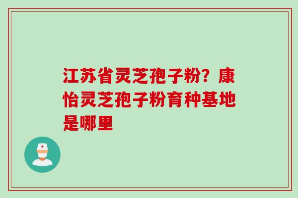 江苏省灵芝孢子粉？康怡灵芝孢子粉育种基地是哪里