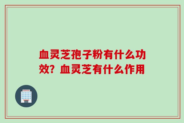 血灵芝孢子粉有什么功效？血灵芝有什么作用