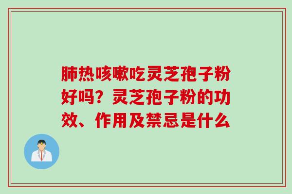 肺热咳嗽吃灵芝孢子粉好吗？灵芝孢子粉的功效、作用及禁忌是什么