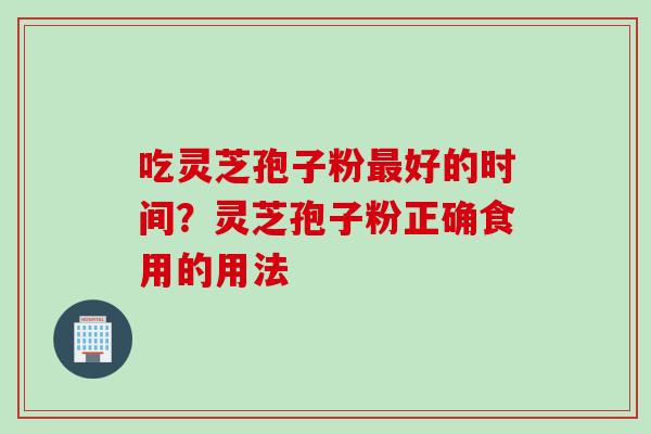 吃灵芝孢子粉最好的时间？灵芝孢子粉正确食用的用法
