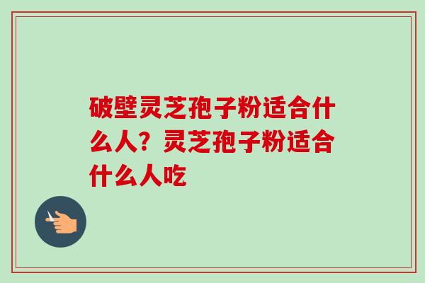 破壁灵芝孢子粉适合什么人？灵芝孢子粉适合什么人吃