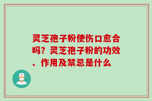 灵芝孢子粉使伤口愈合吗？灵芝孢子粉的功效、作用及禁忌是什么