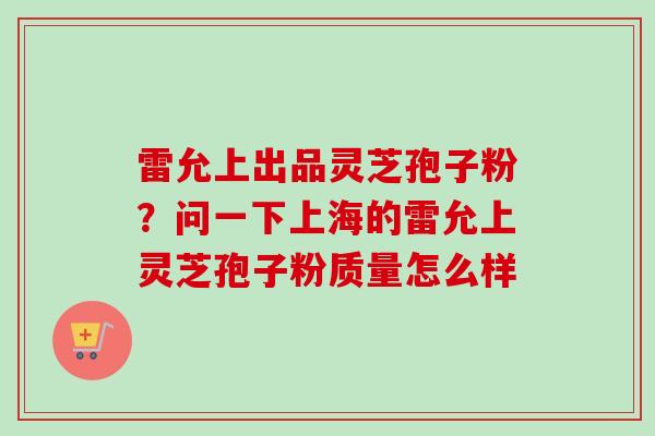 雷允上出品灵芝孢子粉？问一下上海的雷允上灵芝孢子粉质量怎么样
