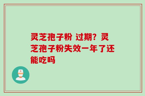 灵芝孢子粉 过期？灵芝孢子粉失效一年了还能吃吗