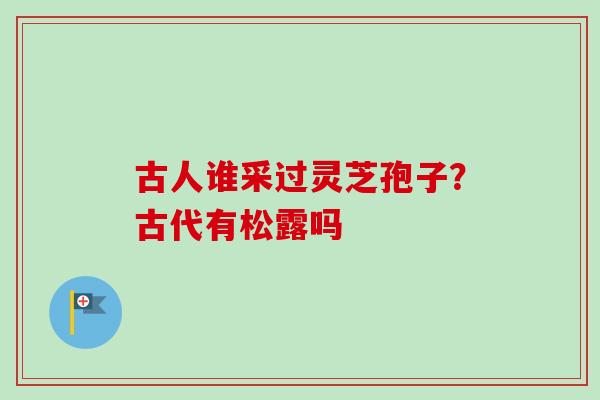 古人谁采过灵芝孢子？古代有松露吗