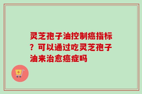 灵芝孢子油控制癌指标？可以通过吃灵芝孢子油来治愈癌症吗