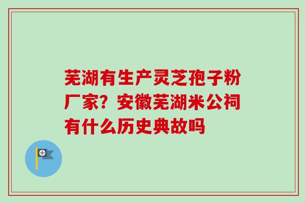 芜湖有生产灵芝孢子粉厂家？安徽芜湖米公祠有什么历史典故吗