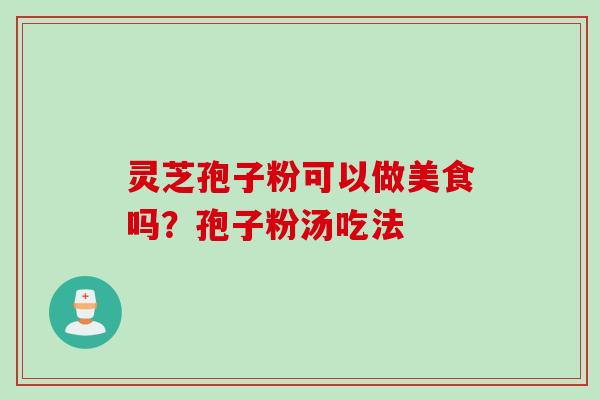 灵芝孢子粉可以做美食吗？孢子粉汤吃法