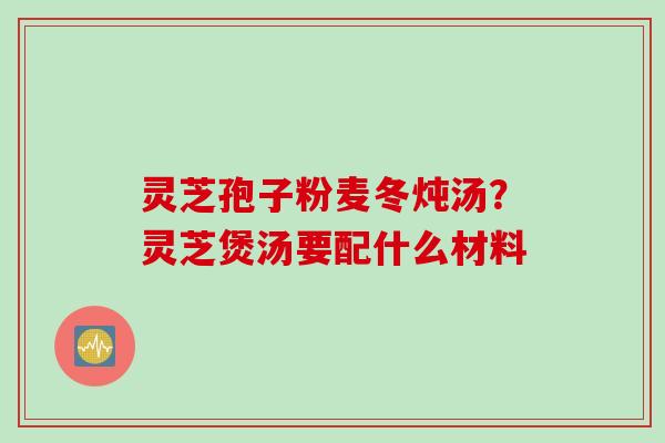 灵芝孢子粉麦冬炖汤？灵芝煲汤要配什么材料