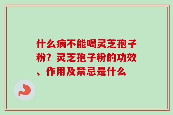 什么病不能喝灵芝孢子粉？灵芝孢子粉的功效、作用及禁忌是什么