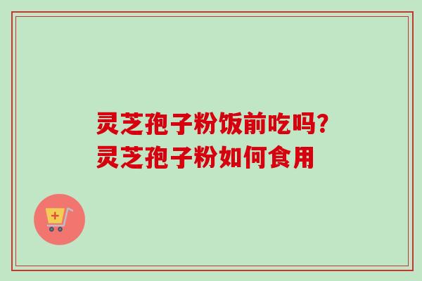 灵芝孢子粉饭前吃吗？灵芝孢子粉如何食用