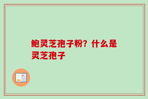 鲍灵芝孢子粉？什么是灵芝孢子