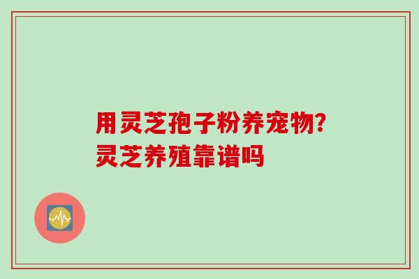 用灵芝孢子粉养宠物？灵芝养殖靠谱吗