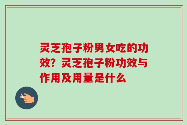 灵芝孢子粉男女吃的功效？灵芝孢子粉功效与作用及用量是什么