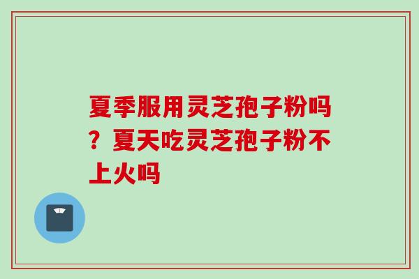 夏季服用灵芝孢子粉吗？夏天吃灵芝孢子粉不上火吗