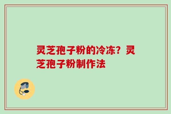 灵芝孢子粉的冷冻？灵芝孢子粉制作法