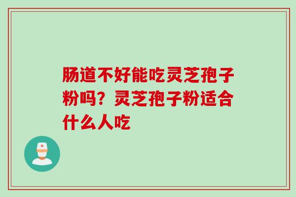 肠道不好能吃灵芝孢子粉吗？灵芝孢子粉适合什么人吃