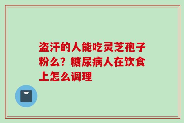 盗汗的人能吃灵芝孢子粉么?糖尿病人在饮食上怎么调理