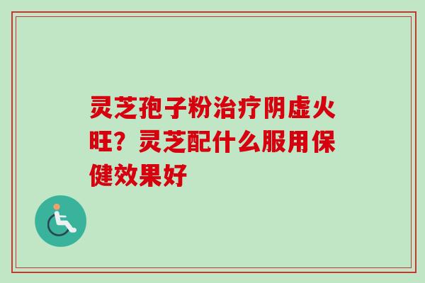 灵芝孢子粉治疗阴虚火旺？灵芝配什么服用保健效果好
