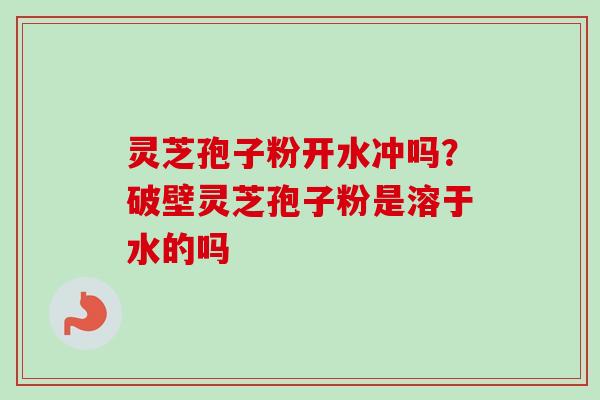 灵芝孢子粉开水冲吗？破壁灵芝孢子粉是溶于水的吗