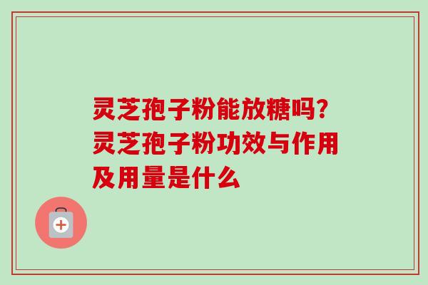 灵芝孢子粉能放糖吗？灵芝孢子粉功效与作用及用量是什么