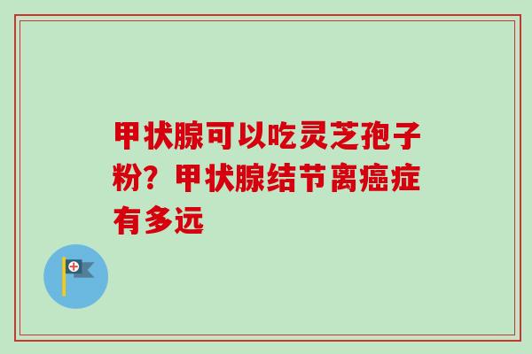 甲状腺可以吃灵芝孢子粉？甲状腺结节离癌症有多远