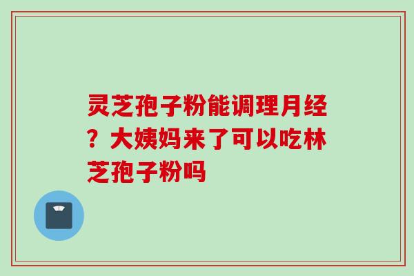 灵芝孢子粉能调理月经？大姨妈来了可以吃林芝孢子粉吗