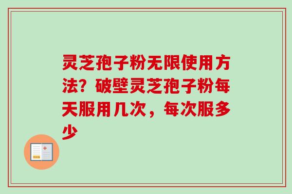 灵芝孢子粉无限使用方法？破壁灵芝孢子粉每天服用几次，每次服多少