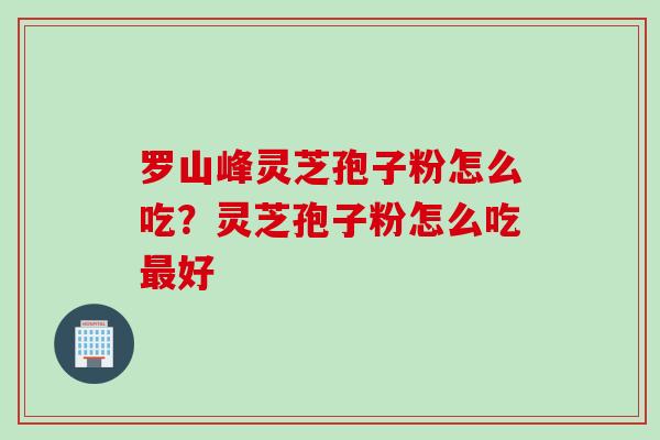 罗山峰灵芝孢子粉怎么吃？灵芝孢子粉怎么吃最好